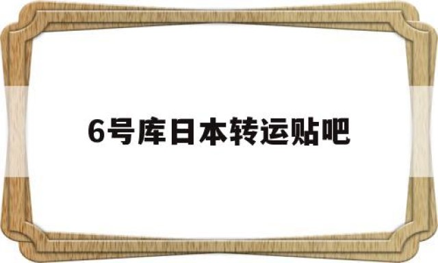 6号库日本转运贴吧的简单介绍