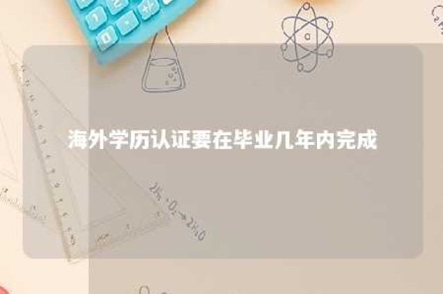 海外学历认证要在毕业几年内完成